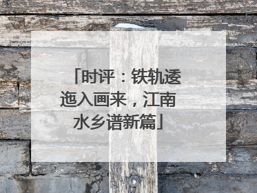 时评：铁轨逶迤入画来，江南水乡谱新篇