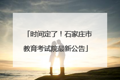 时间定了！石家庄市教育考试院最新公告