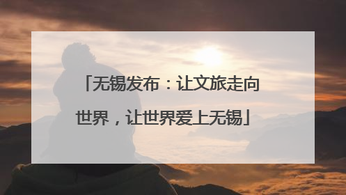 无锡发布：让文旅走向世界，让世界爱上无锡