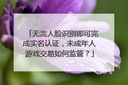 无需人脸识别即可完成实名认证，未成年人游戏交易如何监管？