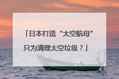 日本打造“太空航母”只为清理太空垃圾？