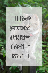 日铁收购美钢案获特朗普有条件“放行”