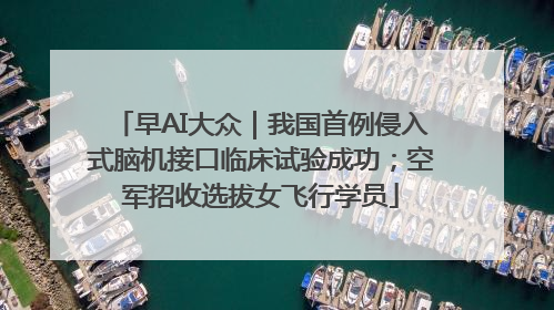 早AI大众｜我国首例侵入式脑机接口临床试验成功；空军招收选拔女飞行学员