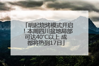 明起烧烤模式开启！本周四川盆地局部可达40℃以上 成都将热到17日