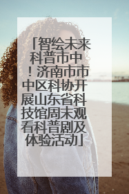 智绘未来 科普市中！济南市市中区科协开展山东省科技馆周末观看科普剧及体验活动