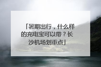 暑期出行，什么样的充电宝可以带？长沙机场划重点