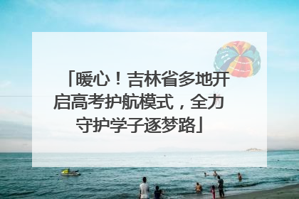 暖心！吉林省多地开启高考护航模式，全力守护学子逐梦路