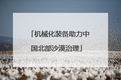 机械化装备助力中国北部沙漠治理