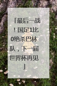 最后一战！国足1比0绝杀巴林队，下一届世界杯再见