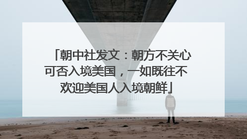 朝中社发文：朝方不关心可否入境美国，一如既往不欢迎美国人入境朝鲜