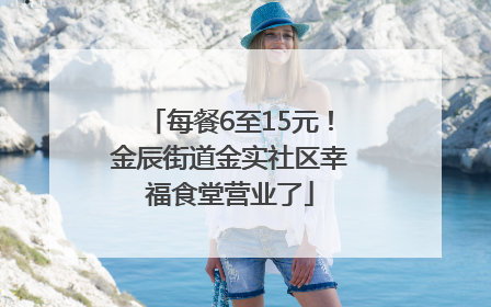每餐6至15元！金辰街道金实社区幸福食堂营业了