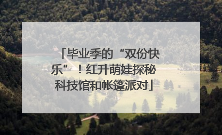 毕业季的“双份快乐”！红升萌娃探秘科技馆和帐篷派对