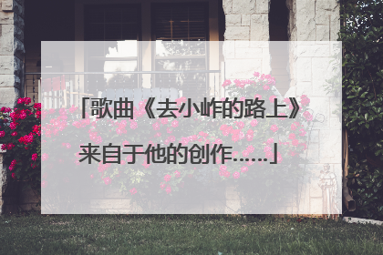 歌曲《去小岞的路上》来自于他的创作……