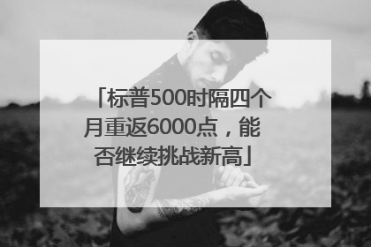 标普500时隔四个月重返6000点，能否继续挑战新高