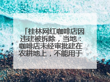 桂林网红咖啡店因违建被拆除，当地：咖啡店未经审批建在农耕地上，不能用于商业用途