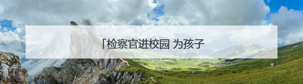 检察官进校园 为孩子的暑期送上安全小贴士