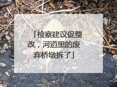检察建议促整改，河道里的废弃桥墩拆了