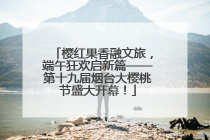 樱红果香融文旅，端午狂欢启新篇——第十九届烟台大樱桃节盛大开幕！
