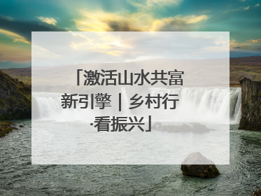 激活山水共富新引擎｜乡村行·看振兴