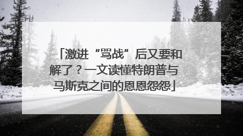 激进“骂战”后又要和解了？一文读懂特朗普与马斯克之间的恩恩怨怨