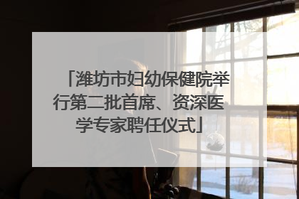 潍坊市妇幼保健院举行第二批首席、资深医学专家聘任仪式