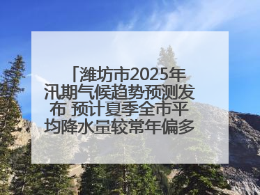 潍坊市2025年汛期气候趋势预测发布 预计夏季全市平均降水量较常年偏多1～2成