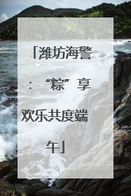潍坊海警：“粽”享欢乐共度端午