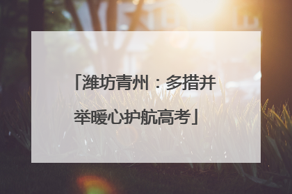 潍坊青州：多措并举暖心护航高考