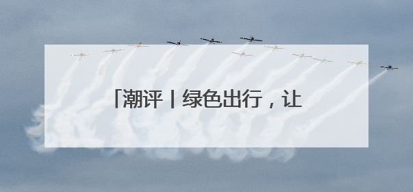 潮评丨绿色出行，让匆忙的脚步变从容
