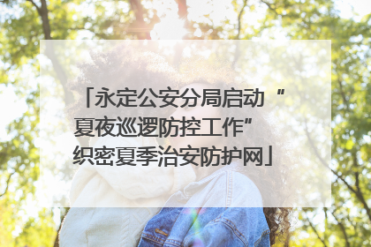 永定公安分局启动“夏夜巡逻防控工作” 织密夏季治安防护网