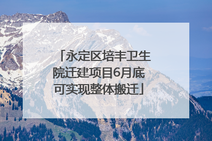 永定区培丰卫生院迁建项目6月底可实现整体搬迁