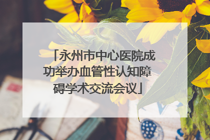永州市中心医院成功举办血管性认知障碍学术交流会议
