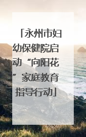永州市妇幼保健院启动“向阳花”家庭教育指导行动