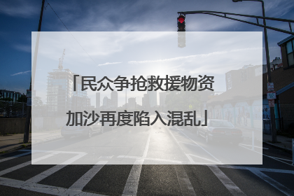民众争抢救援物资 加沙再度陷入混乱