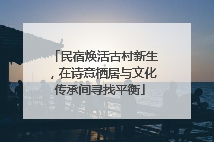 民宿焕活古村新生，在诗意栖居与文化传承间寻找平衡