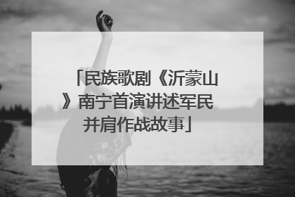 民族歌剧《沂蒙山》南宁首演讲述军民并肩作战故事