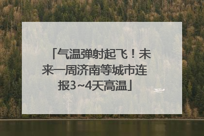 气温弹射起飞！未来一周济南等城市连报3~4天高温