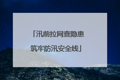 汛前拉网查隐患 筑牢防汛安全线