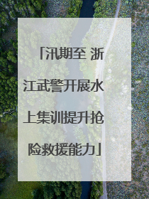 汛期至 浙江武警开展水上集训提升抢险救援能力
