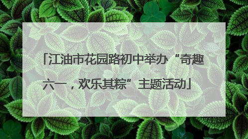 江油市花园路初中举办“奇趣六一，欢乐其粽”主题活动