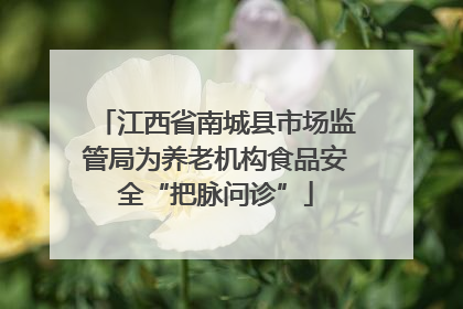 江西省南城县市场监管局为养老机构食品安全“把脉问诊”