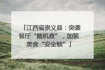 江西省崇义县：突袭餐厅“随机查”，加装美食“安全锁”
