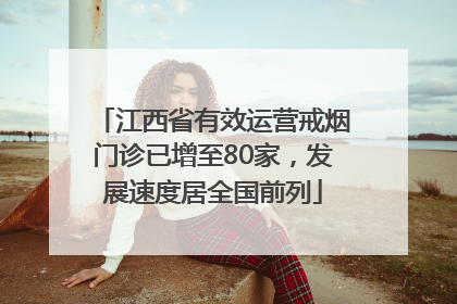 江西省有效运营戒烟门诊已增至80家，发展速度居全国前列