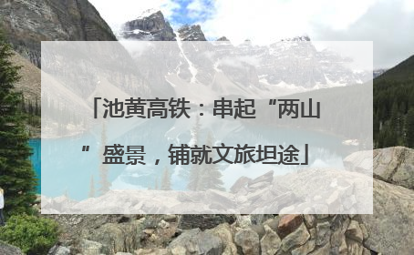 池黄高铁：串起“两山”盛景，铺就文旅坦途