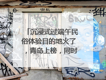 沉浸式过端午民俗体验目的地火了，青岛上榜，同时入选亲子游热门Top10