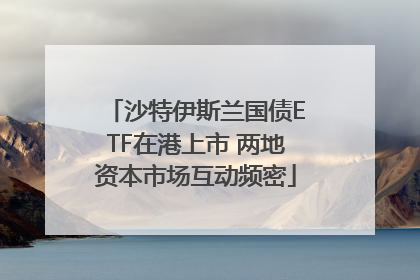 沙特伊斯兰国债ETF在港上市 两地资本市场互动频密