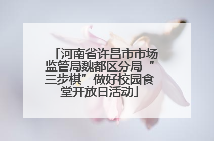 河南省许昌市市场监管局魏都区分局“三步棋”做好校园食堂开放日活动