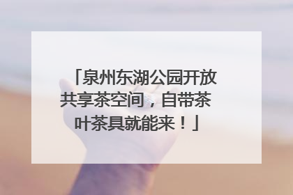 泉州东湖公园开放共享茶空间，自带茶叶茶具就能来！