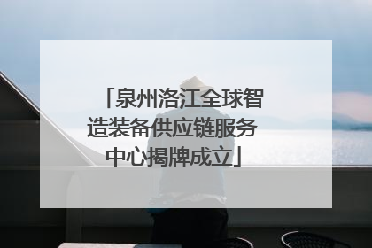 泉州洛江全球智造装备供应链服务中心揭牌成立