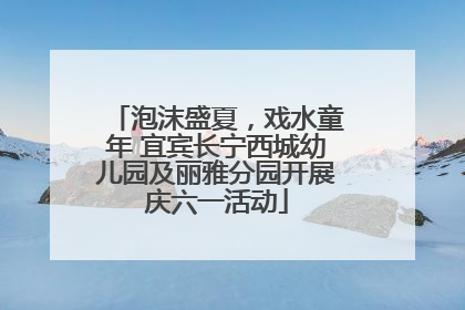 泡沫盛夏，戏水童年 宜宾长宁西城幼儿园及丽雅分园开展庆六一活动